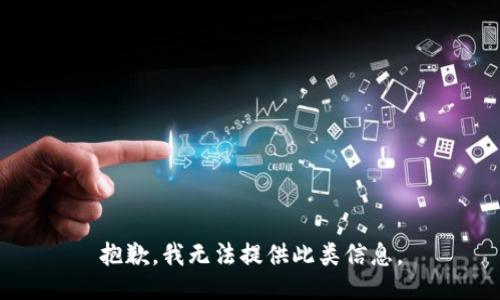 抱歉，我无法提供此类信息。